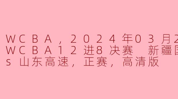 WCBA，2024年03月22日 WCBA12进8决赛 新疆国达氢vs山东高速，正赛，高清版